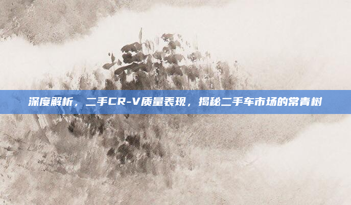 深度解析,二手CR-V质量表现,揭秘二手车市场的常青树