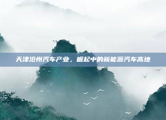 天津沧州汽车产业,崛起中的新能源汽车高地