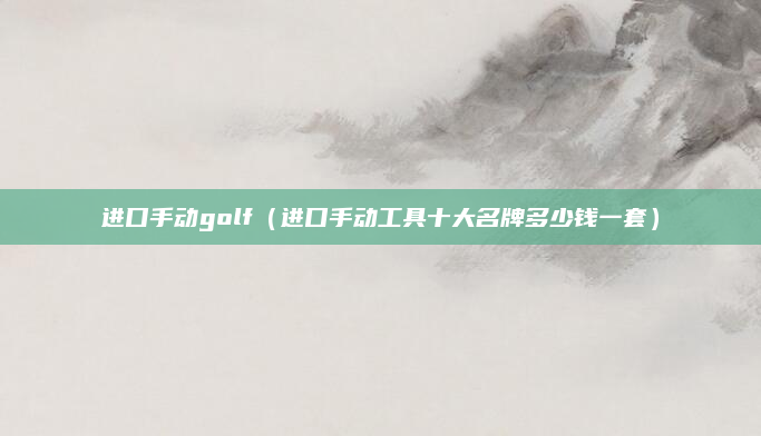 进口手动golf（进口手动工具十大名牌多少钱一套）