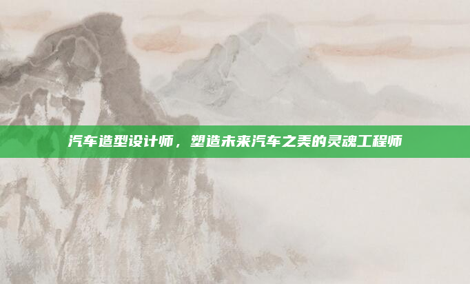 汽车造型设计师,塑造未来汽车之美的灵魂工程师