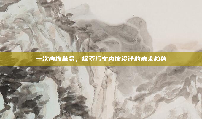 一次内饰革命,探索汽车内饰设计的未来趋势