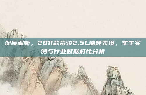 深度解析，2011款奇骏2.5L油耗表现，车主实测与行业数据对比分析