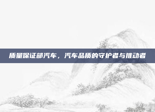 质量保证部汽车,汽车品质的守护者与推动者