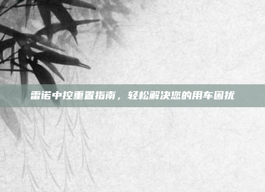 雷诺中控重置指南,轻松解决您的用车困扰