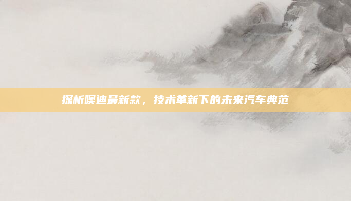 探析噢迪最新款,技术革新下的未来汽车典范