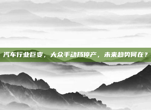 汽车行业巨变，大众手动挡停产，未来趋势何在？