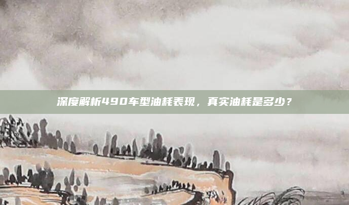 深度解析490车型油耗表现,真实油耗是多少?
