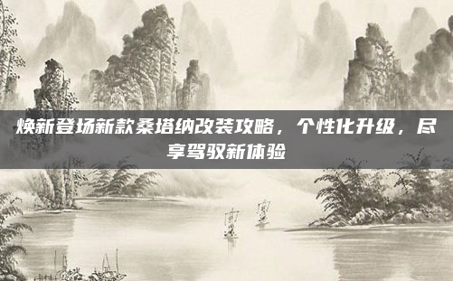 焕新登场新款桑塔纳改装攻略,个性化升级,尽享驾驭新体验
