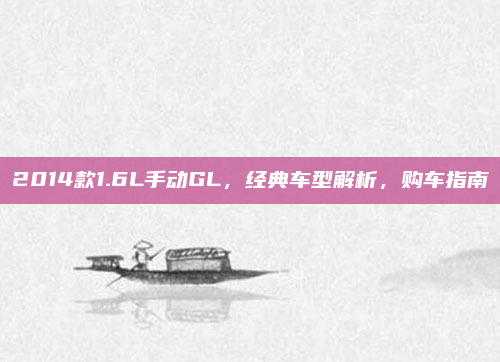 2014款1.6L手动GL,经典车型解析,购车指南