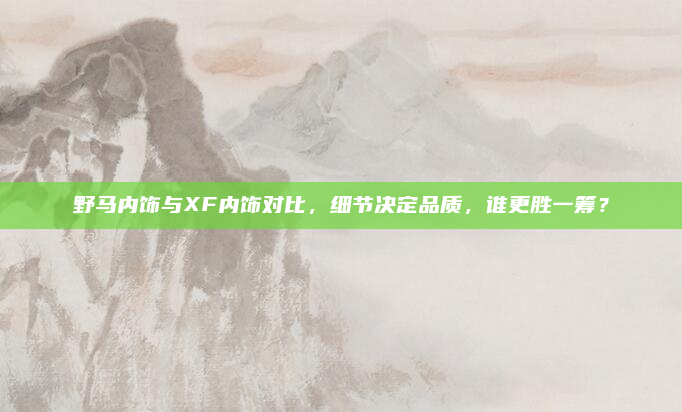 野马内饰与XF内饰对比，细节决定品质，谁更胜一筹？