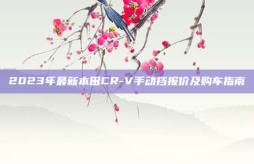 2023年最新本田CR-V手动挡报价及购车指南