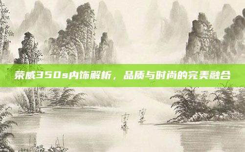 荣威350s内饰解析,品质与时尚的完美融合