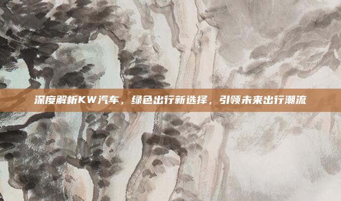 深度解析KW汽车，绿色出行新选择，引领未来出行潮流