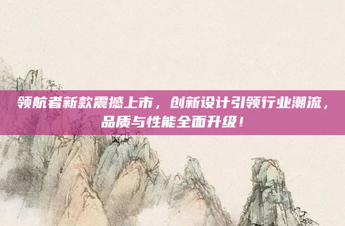 领航者新款震撼上市,创新设计引领行业潮流,品质与性能全面升级!