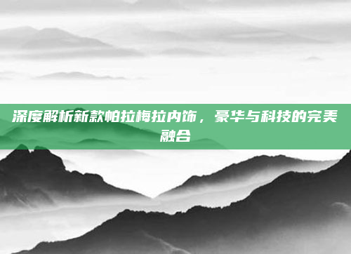 深度解析新款帕拉梅拉内饰,豪华与科技的完美融合