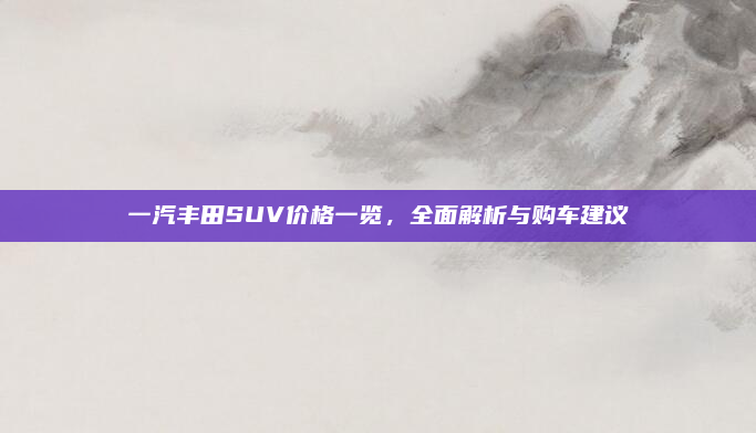 一汽丰田SUV价格一览,全面解析与购车建议