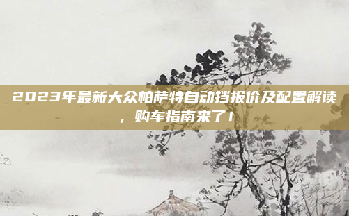 2023年最新大众帕萨特自动挡报价及配置解读,购车指南来了!