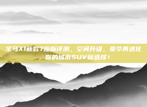 宝马X1新款7座版评测,空间升级,豪华再进化,你的城市SUV新选择!