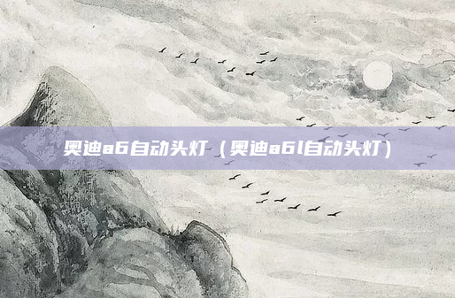 奥迪a6自动头灯（奥迪a6l自动头灯）