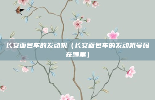 长安面包车的发动机（长安面包车的发动机号码在哪里）