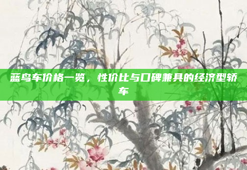 蓝鸟车价格一览,性价比与口碑兼具的经济型轿车