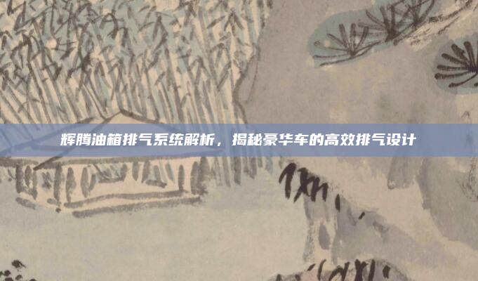 辉腾油箱排气系统解析,揭秘豪华车的高效排气设计