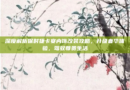 深度解析保时捷卡宴内饰改装攻略，升级奢华体验，驾驭尊贵生活