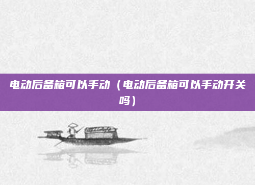 电动后备箱可以手动（电动后备箱可以手动开关吗）