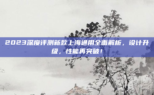 2023深度评测新款上海通用全面解析,设计升级,性能再突破!