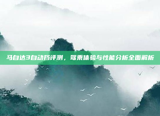 马自达3自动挡评测,驾乘体验与性能分析全面解析