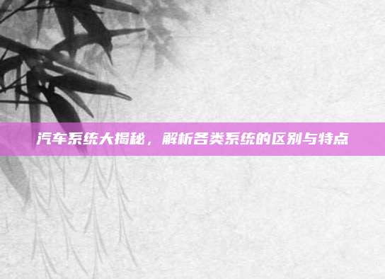 汽车系统大揭秘,解析各类系统的区别与特点