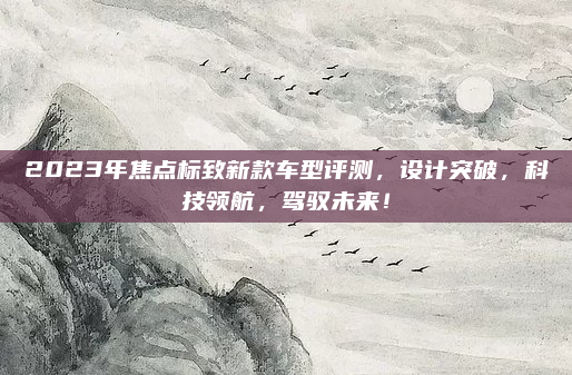 2023年焦点标致新款车型评测，设计突破，科技领航，驾驭未来！