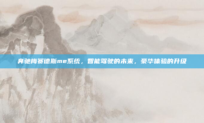 奔驰梅赛德斯me系统，智能驾驶的未来，豪华体验的升级