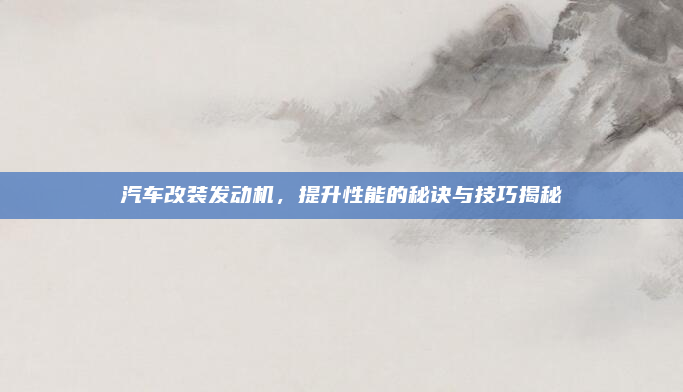 汽车改装发动机，提升性能的秘诀与技巧揭秘