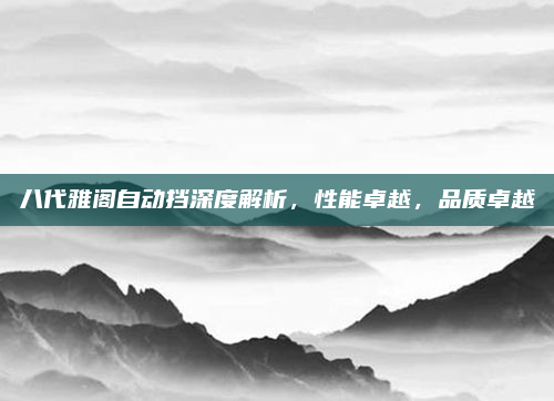 八代雅阁自动挡深度解析,性能卓越,品质卓越