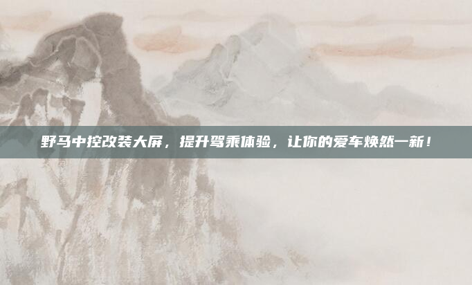 野马中控改装大屏,提升驾乘体验,让你的爱车焕然一新!