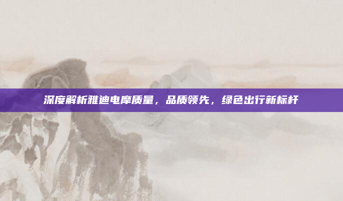 深度解析雅迪电摩质量，品质领先，绿色出行新标杆
