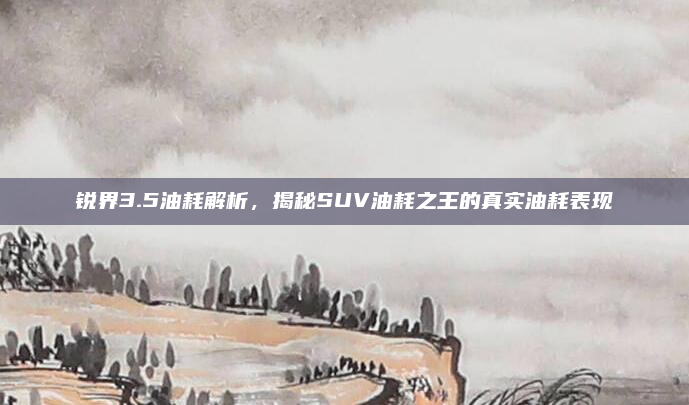 锐界3.5油耗解析，揭秘SUV油耗之王的真实油耗表现