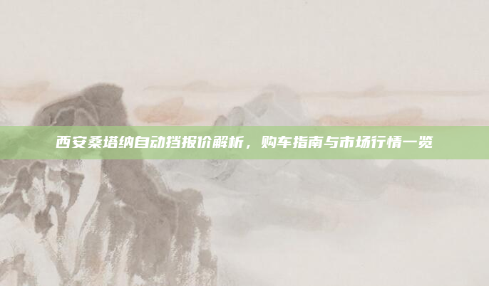 西安桑塔纳自动挡报价解析,购车指南与市场行情一览