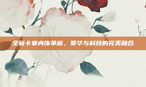 全新卡宴内饰革新,豪华与科技的完美融合