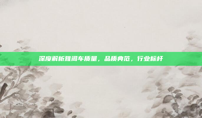 深度解析雅阁车质量,品质典范,行业标杆
