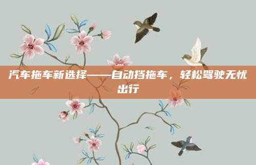 汽车拖车新选择——自动挡拖车，轻松驾驶无忧出行
