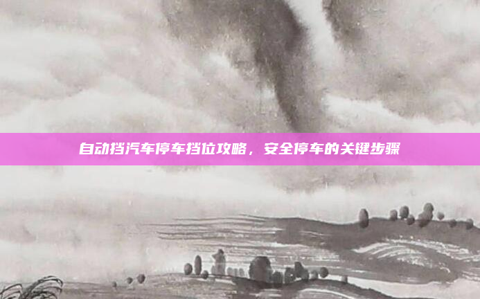 自动挡汽车停车挡位攻略,安全停车的关键步骤