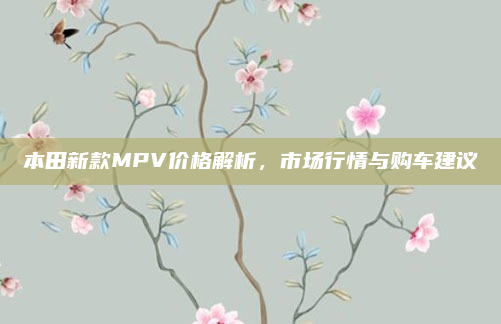 本田新款MPV价格解析，市场行情与购车建议