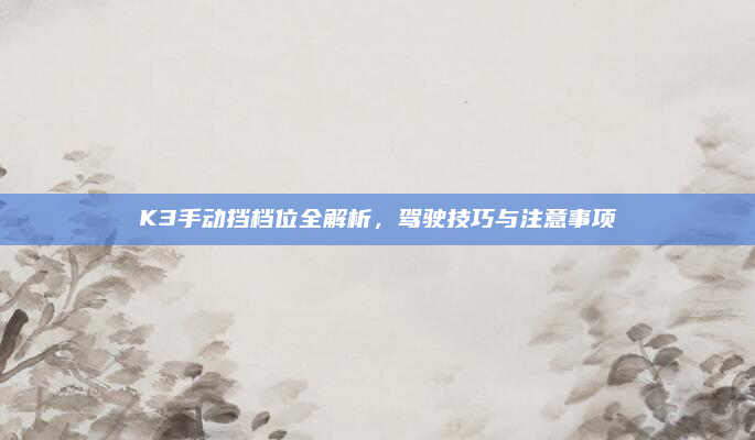 K3手动挡档位全解析,驾驶技巧与注意事项