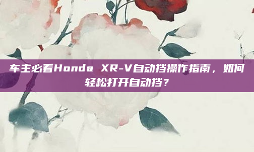 车主必看Honda XR-V自动挡操作指南，如何轻松打开自动挡？