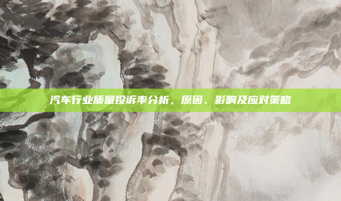 汽车行业质量投诉率分析，原因、影响及应对策略