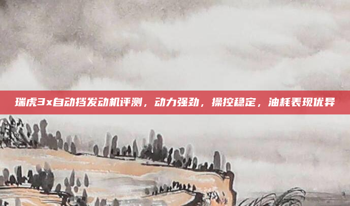 瑞虎3x自动挡发动机评测,动力强劲,操控稳定,油耗表现优异