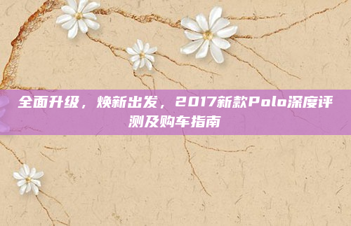 全面升级,焕新出发,2017新款Polo深度评测及购车指南