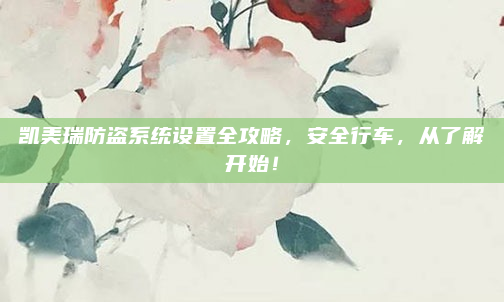凯美瑞防盗系统设置全攻略,安全行车,从了解开始!